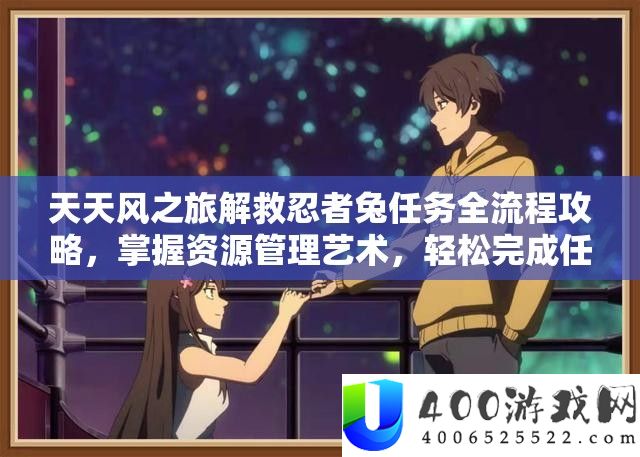 天天风之旅解救忍者兔任务全流程攻略，掌握资源管理艺术，轻松完成任务