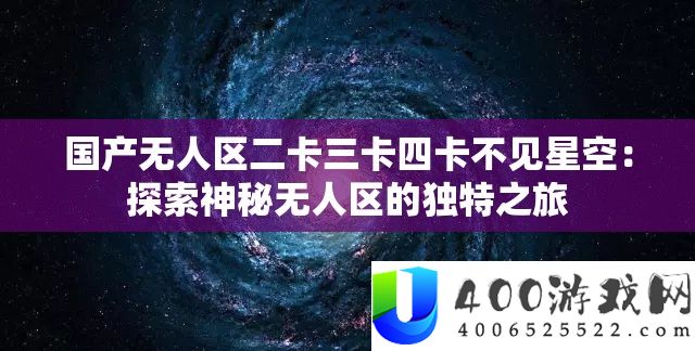 国产无人区二卡三卡四卡不见星空：索求奥秘无人区的怪异之旅
