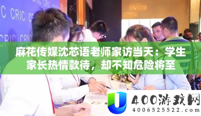 麻花传媒沈芯语教师家访当天：先生家长热忱招待，却不知风险将至