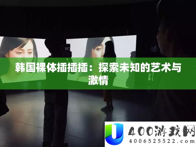 韩国赤身插插插：索求未知的艺术与热情