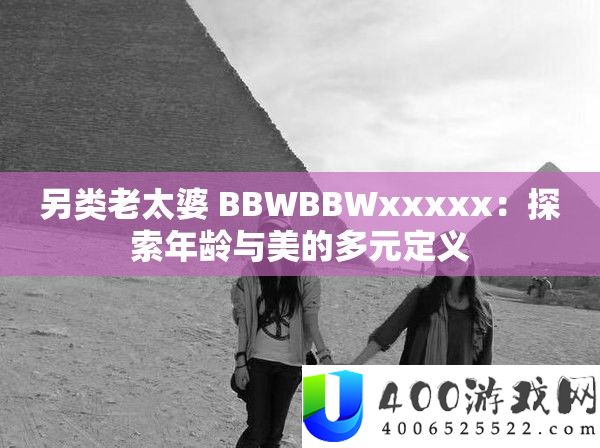 另类老太婆 BBWBBWxxxxx：探索年龄与美的多元定义
