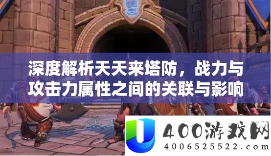 深度解析天天来塔防，战力与攻击力属性之间的关联与影响说明