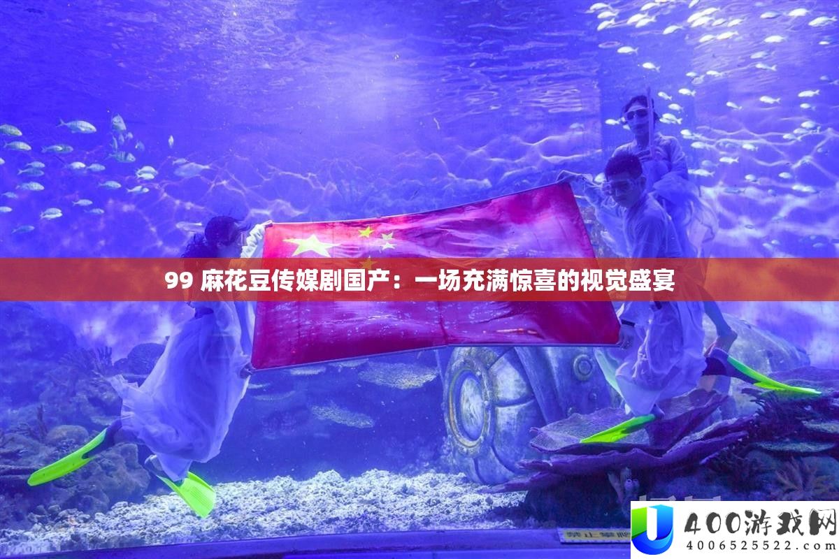 99 麻花豆传媒剧国产：一场充斥欣喜的视觉盛宴