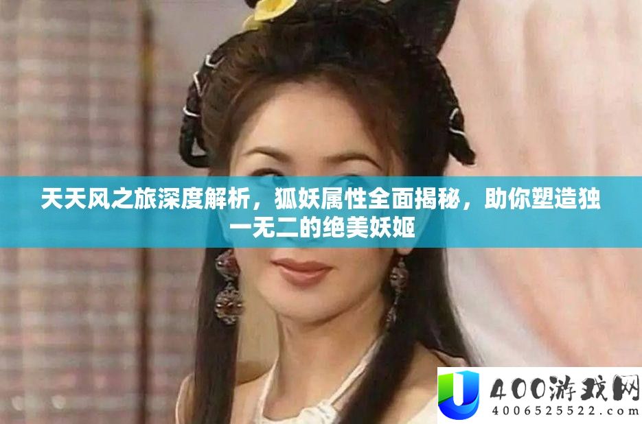 天天风之旅深度解析，狐妖属性全面揭秘，助你塑造独一无二的绝美妖姬