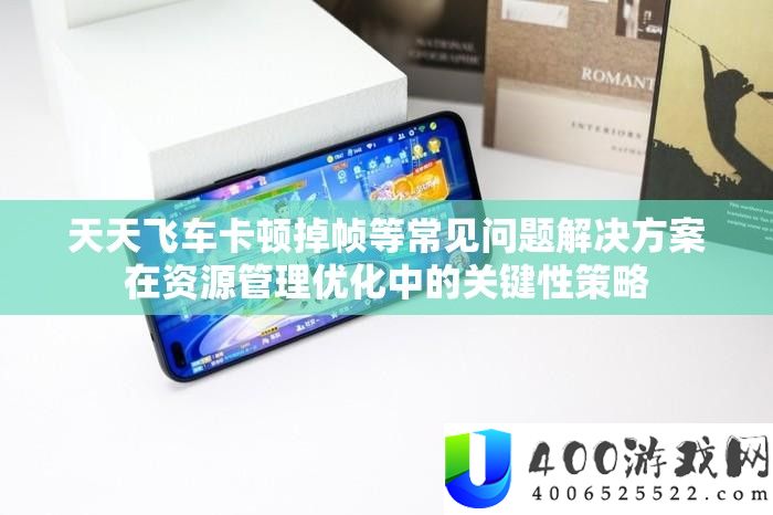 每天飞车卡顿掉帧等罕见问题处理计划在资本经管优化中的关头性技巧