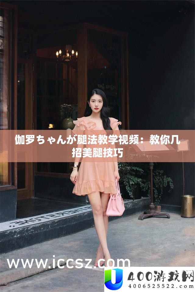 伽罗ちゃんが腿法讲授视频：教你几招美腿技能