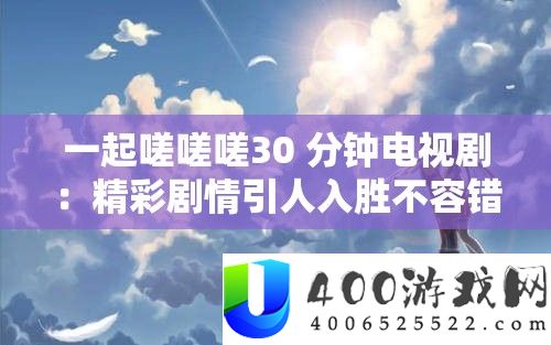 一起嗟嗟嗟30 分钟电视剧：精彩剧情引人入胜不容错过