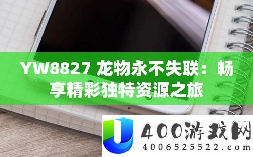 YW8827 龙物永不失联：畅享精彩独特资源之旅