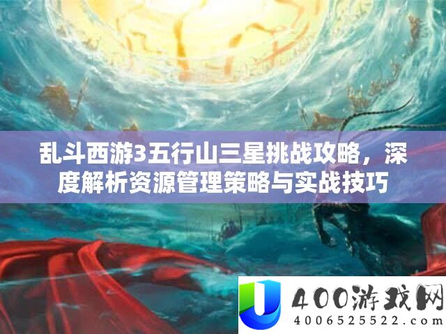 乱斗西游3五行山三星应战攻略，深度分析资本经管技巧与实战技能