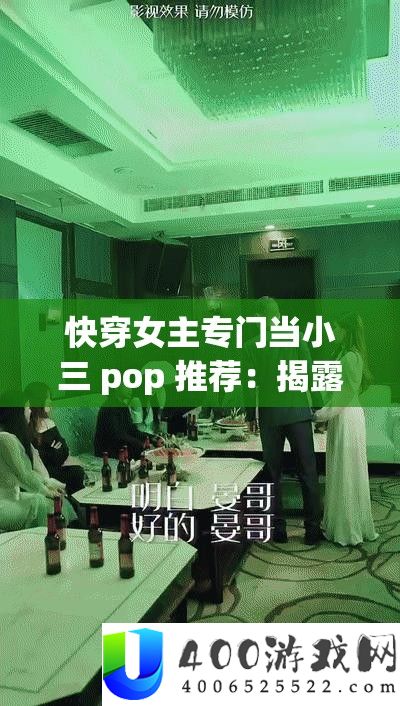 快穿女主专门当小三 pop 推荐：揭穿怪异设定背地的故事走向