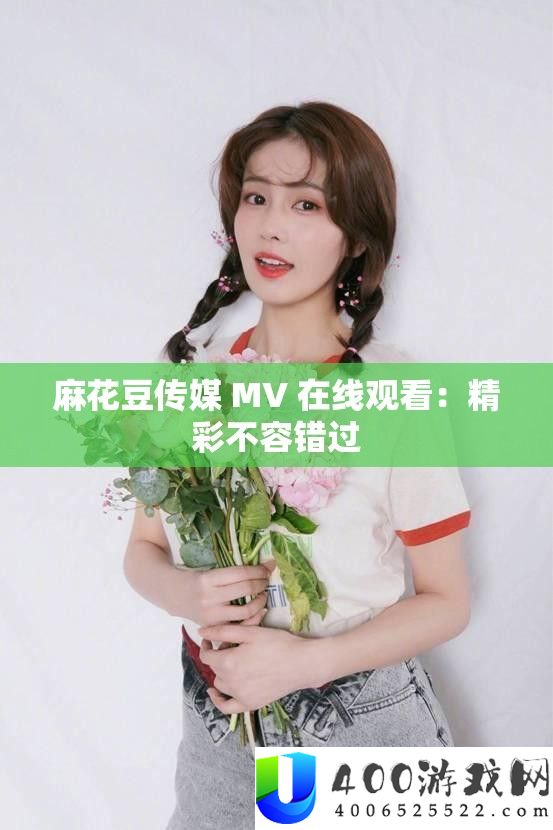 麻花豆传媒 MV 在线旁观：精彩不容错过