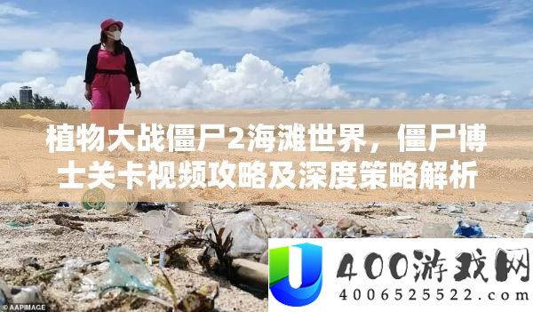 植物大战僵尸2海滩世界，僵尸博士关卡视频攻略及深度策略解析