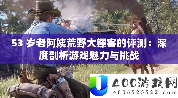 53 岁老阿姨荒野大镖客的评测：深度剖析游戏魅力与挑战
