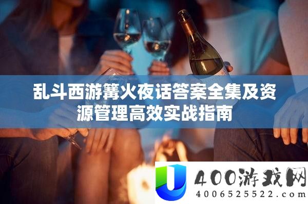 乱斗西游篝火夜话谜底全集及资本经管高效实战攻略