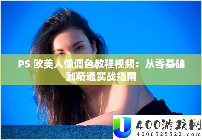PS 欧美人像调色教程视频：从零基础到精通实战指南