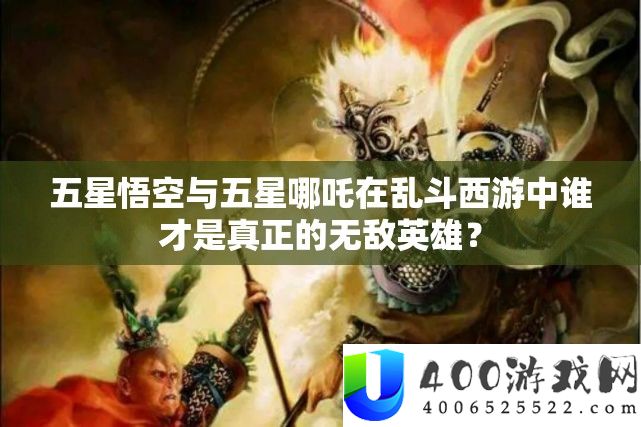 五星悟空与五星哪吒在乱斗西游中谁才是真正的无敌英雄？