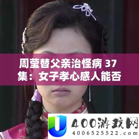 周莹替父亲治怪病 37 集：女子孝心感人能否创造奇迹