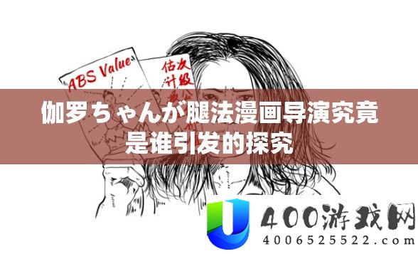 伽罗ちゃんが腿法漫画导演究竟是谁引发的探究