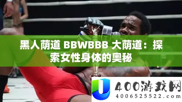 黑人荫道 BBWBBB 大荫道：探索女性身体的奥秘