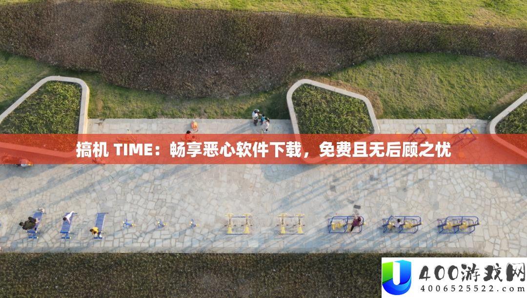 搞机 TIME：畅享恶心软件下载，收费且无后顾之忧