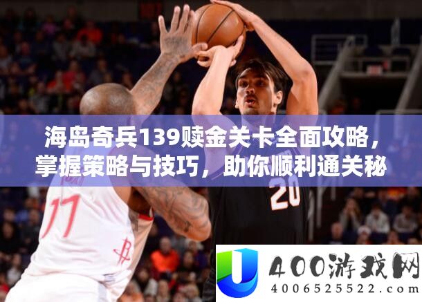 海岛奇兵139赎金关卡周全攻略，把握技巧与技能，助你顺利通关秘笈