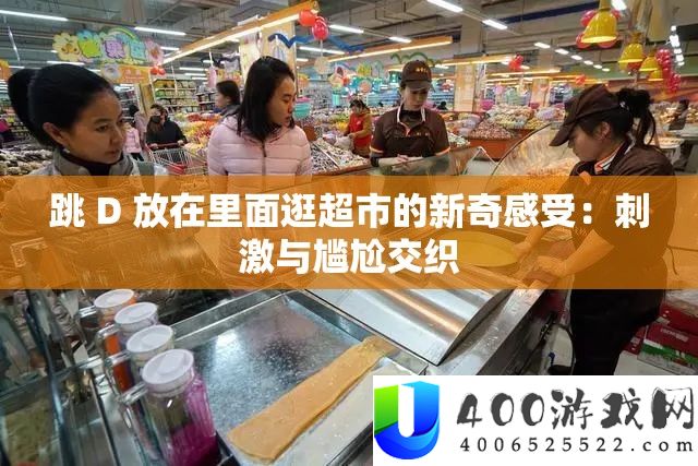 跳 D 放在里面逛超市的新奇感受：刺激与尴尬交织
