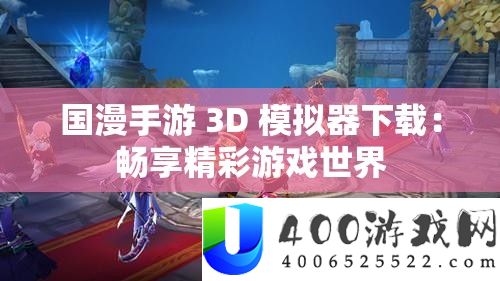 国漫手游 3D 模拟器下载：畅享精彩游戏世界