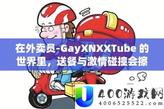 在外卖员-GayXNXXTube 的世界里,送餐与热情碰撞会擦出怎么的火花