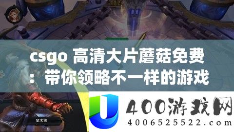 csgo 高清大片蘑菇免费：带你领略不一样的游戏世界