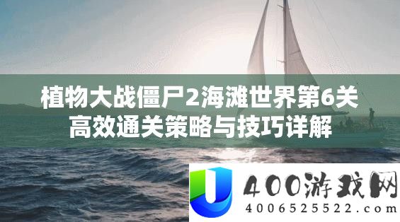 植物大战僵尸2海滩世界第6关高效通关策略与技巧详解
