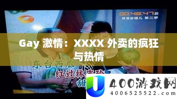 Gay 热情：XXXX 外卖的疯狂与热忱
