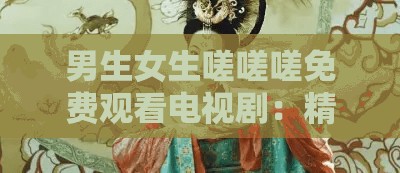 男生女生嗟嗟嗟收费旁观电视剧：精彩剧情等你发现