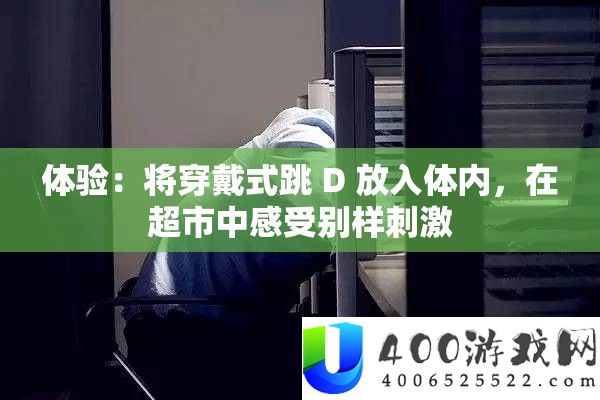 体验：将穿戴式跳 D 放入体内，在超市中感受别样刺激