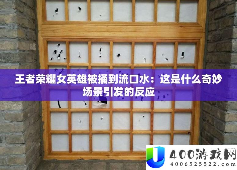 王者光荣女英雄被捅到流口水：这是甚么巧妙场景激发的反映