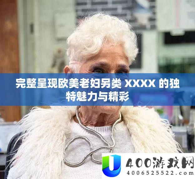 完整呈现欧美老妇另类 XXXX 的独特魅力与精彩