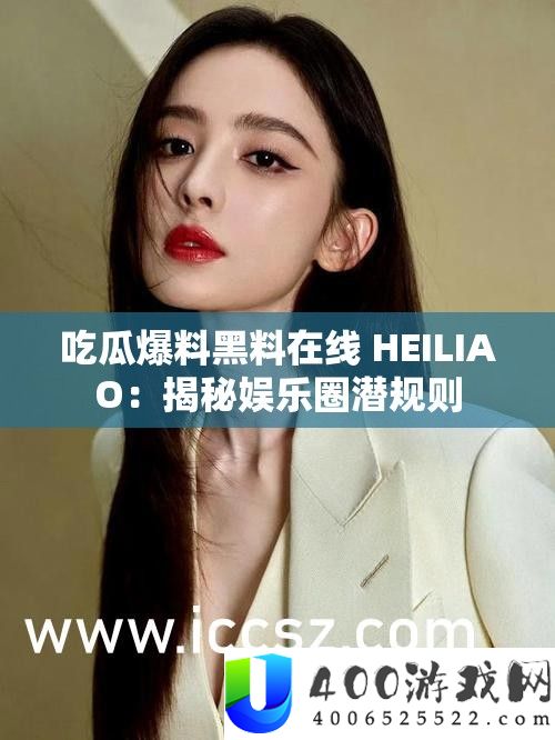 吃瓜爆料黑料在线 HEILIAO：揭秘娱乐圈潜规则