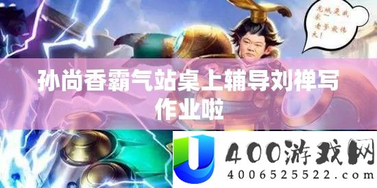 孙尚香霸气站桌上指点刘禅写功课啦