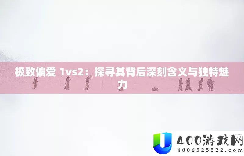 极致偏爱 1vs2：探寻其背后深刻含义与独特魅力