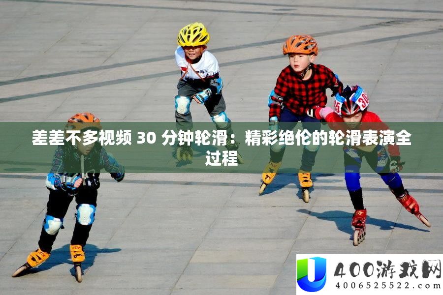 差差不多视频 30 分钟轮滑：精彩绝伦的轮滑扮演全进程