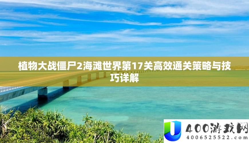 植物大战僵尸2海滩世界第17关高效通关技巧与技能详细解答