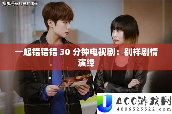 一起错错错 30 分钟电视剧：别样剧情演绎