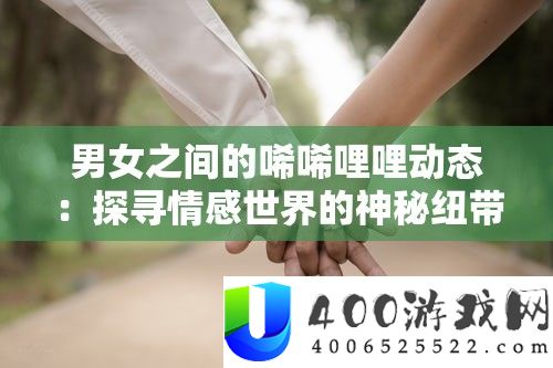 男女之间的唏唏哩哩动态：探访情感世界的奥秘纽带