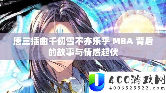 唐三插曲千仞雪不亦乐乎 MBA 背后的故事与情感起伏