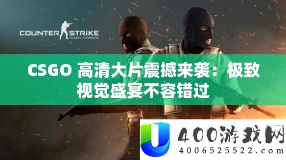 CSGO 高清大片震撼来袭：极致视觉盛宴不容错过