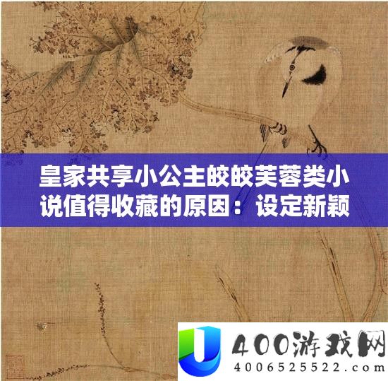 皇家共享小公主皎皎芙蓉类小说值得收藏的原因:设定新颖,剧情跌宕起伏,人物形象鲜明