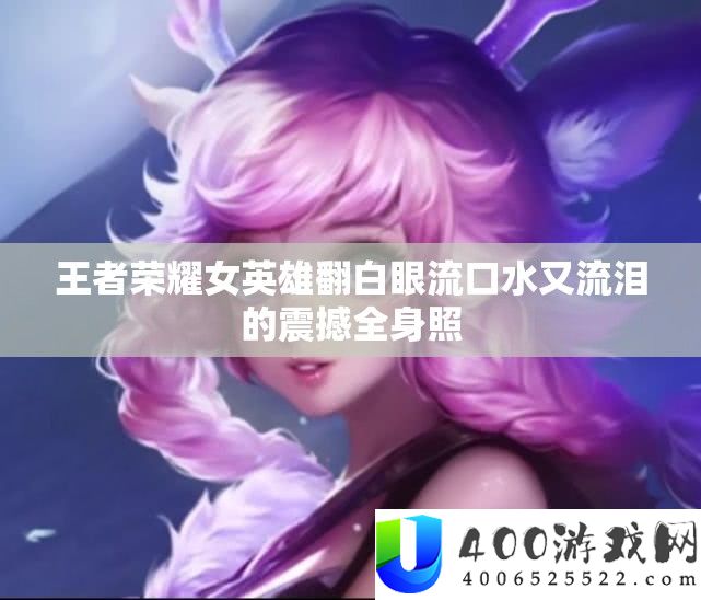 王者荣耀女英雄翻白眼流口水又流泪的震撼全身照