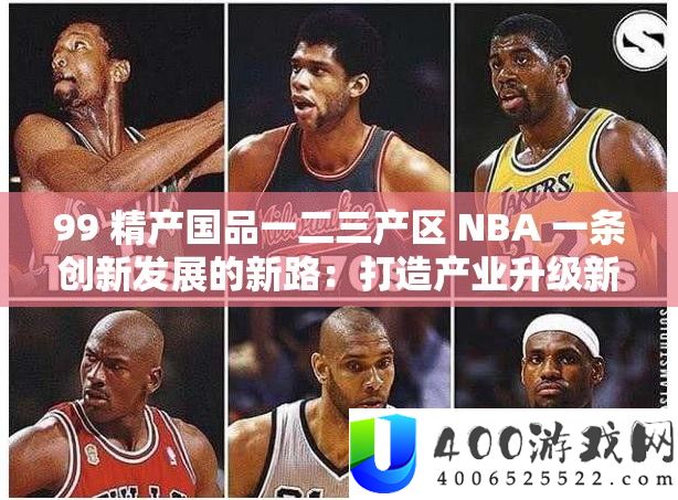 99 精产国品一二三产区 NBA 一条创新开展的新路：打造工业晋级新引擎
