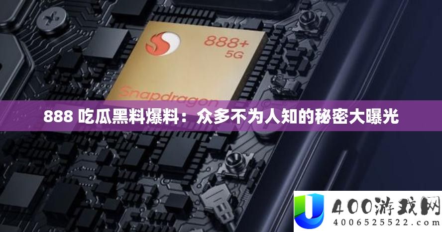 888 吃瓜黑料爆料：浩瀚不为人知的秘密大暴光