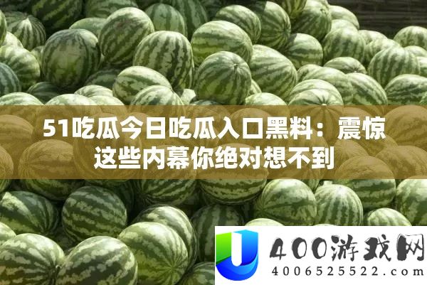 51吃瓜今日吃瓜入口黑料：震惊这些内幕你绝对想不到