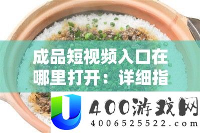成品短视频入口在哪里打开：详细指引与常见位置介绍